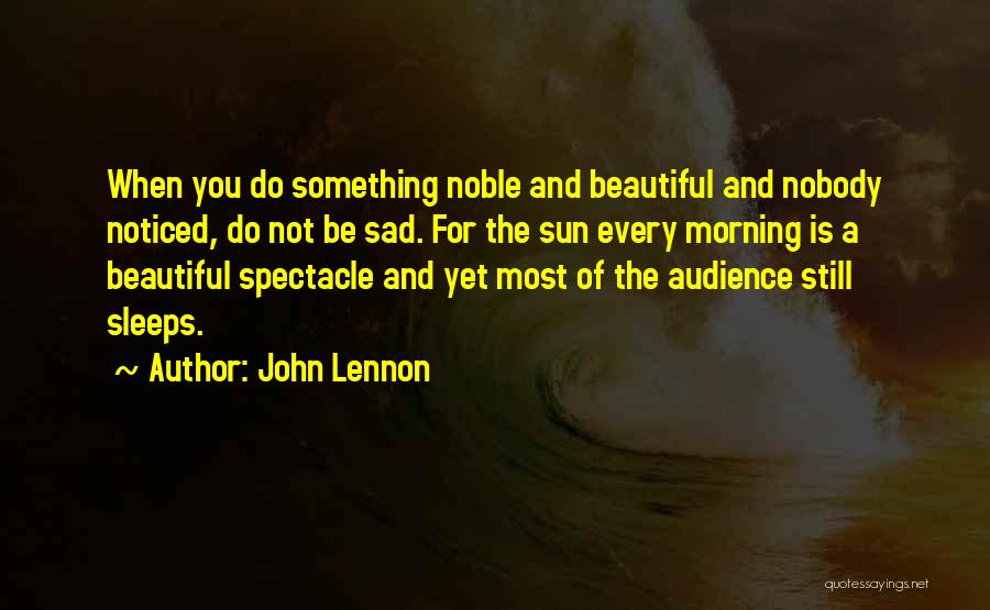 John Lennon Quotes: When You Do Something Noble And Beautiful And Nobody Noticed, Do Not Be Sad. For The Sun Every Morning Is