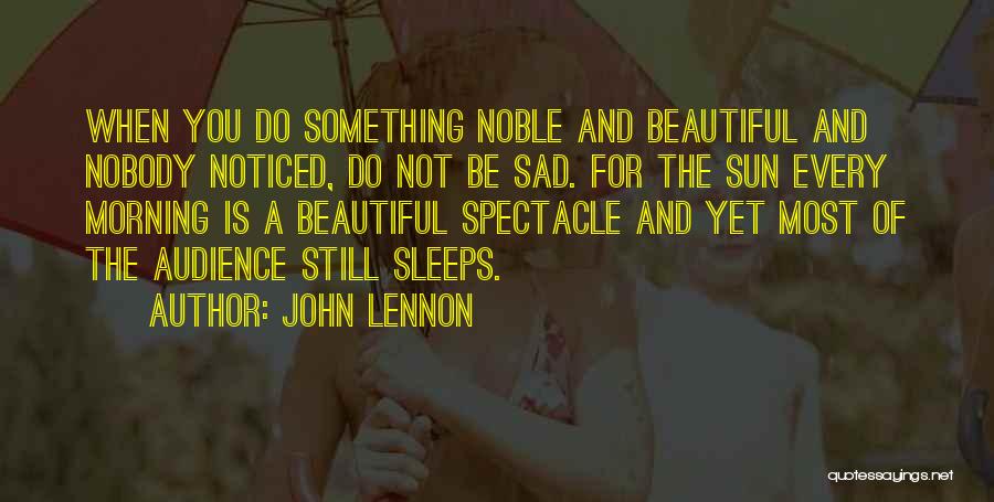 John Lennon Quotes: When You Do Something Noble And Beautiful And Nobody Noticed, Do Not Be Sad. For The Sun Every Morning Is