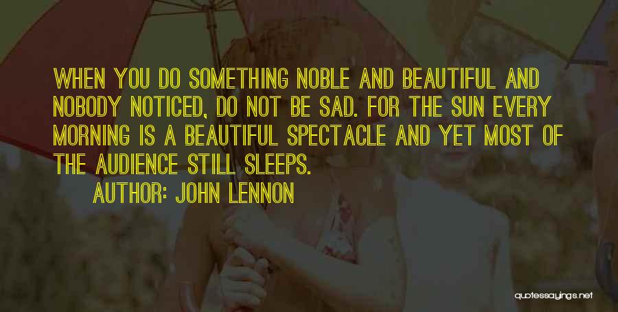 John Lennon Quotes: When You Do Something Noble And Beautiful And Nobody Noticed, Do Not Be Sad. For The Sun Every Morning Is