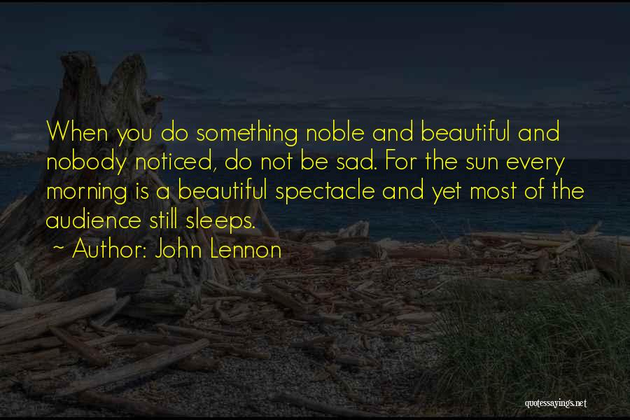 John Lennon Quotes: When You Do Something Noble And Beautiful And Nobody Noticed, Do Not Be Sad. For The Sun Every Morning Is