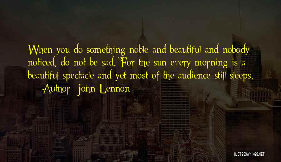 John Lennon Quotes: When You Do Something Noble And Beautiful And Nobody Noticed, Do Not Be Sad. For The Sun Every Morning Is