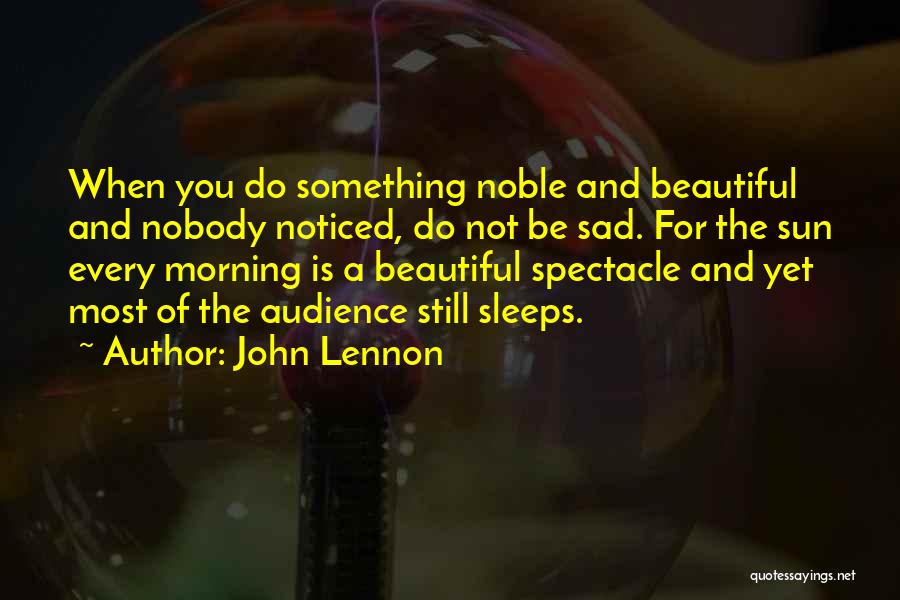 John Lennon Quotes: When You Do Something Noble And Beautiful And Nobody Noticed, Do Not Be Sad. For The Sun Every Morning Is