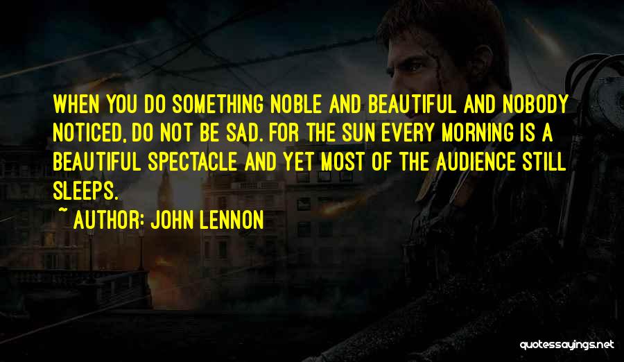 John Lennon Quotes: When You Do Something Noble And Beautiful And Nobody Noticed, Do Not Be Sad. For The Sun Every Morning Is