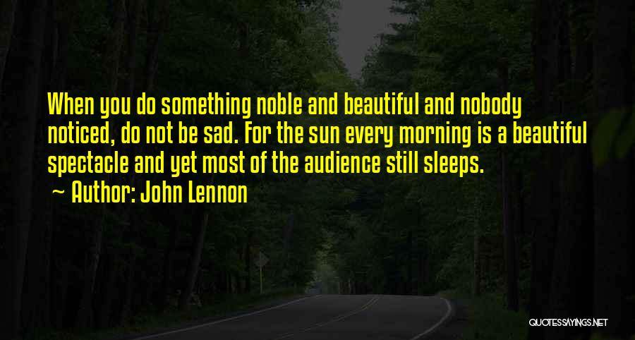 John Lennon Quotes: When You Do Something Noble And Beautiful And Nobody Noticed, Do Not Be Sad. For The Sun Every Morning Is