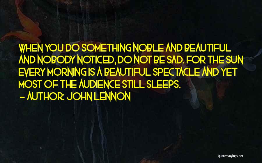 John Lennon Quotes: When You Do Something Noble And Beautiful And Nobody Noticed, Do Not Be Sad. For The Sun Every Morning Is