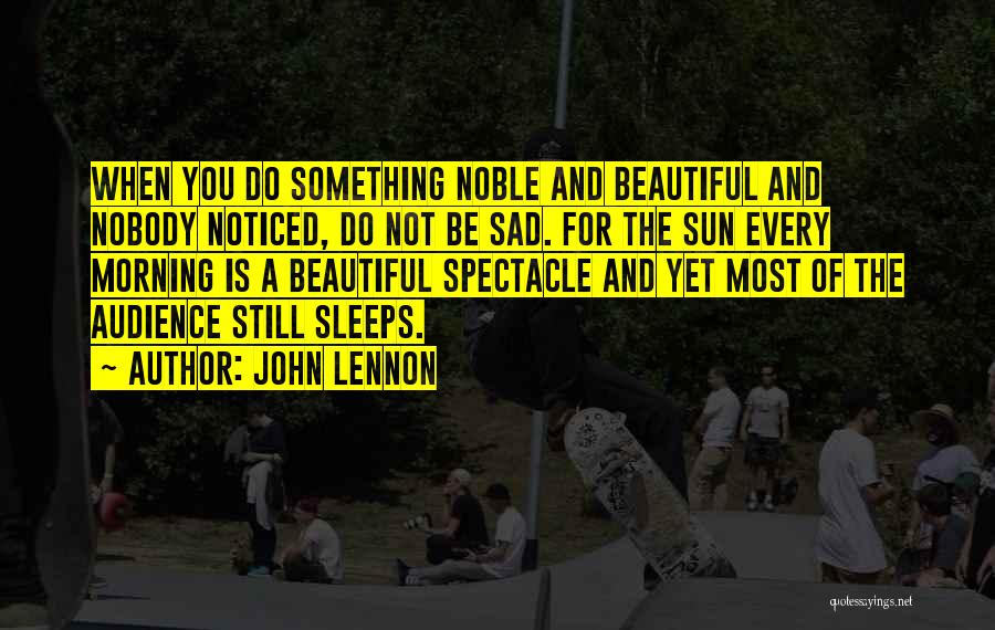 John Lennon Quotes: When You Do Something Noble And Beautiful And Nobody Noticed, Do Not Be Sad. For The Sun Every Morning Is
