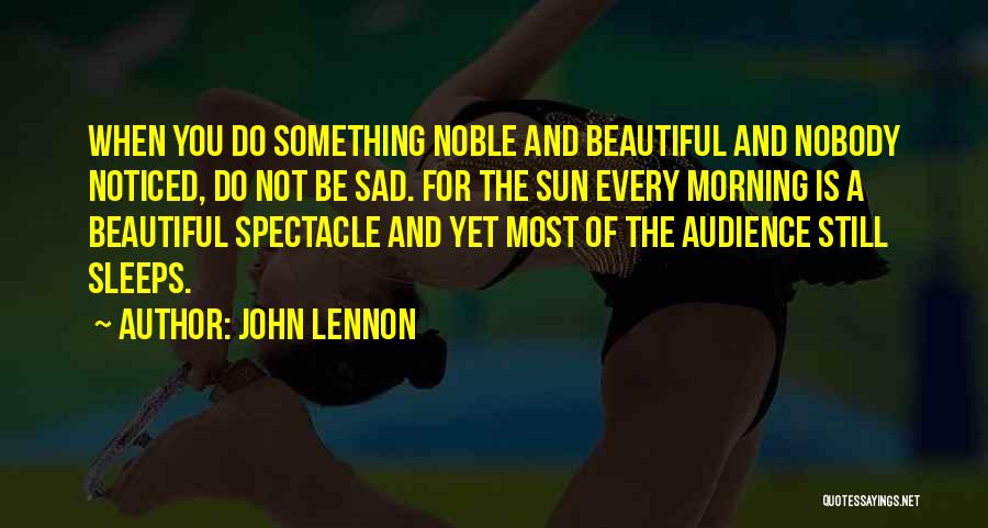 John Lennon Quotes: When You Do Something Noble And Beautiful And Nobody Noticed, Do Not Be Sad. For The Sun Every Morning Is