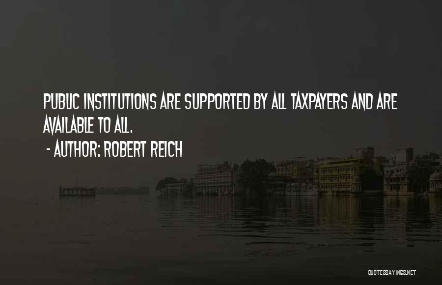 Robert Reich Quotes: Public Institutions Are Supported By All Taxpayers And Are Available To All.