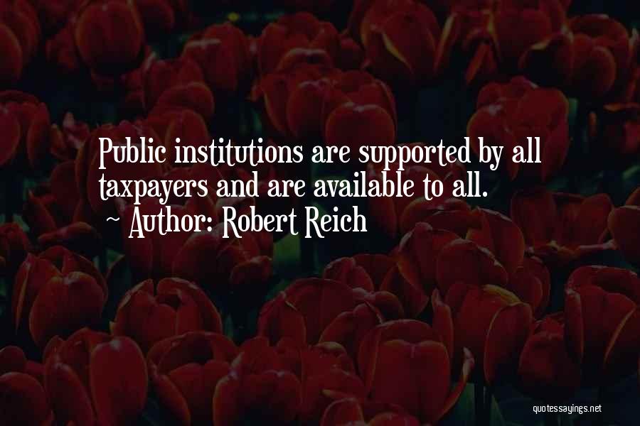 Robert Reich Quotes: Public Institutions Are Supported By All Taxpayers And Are Available To All.