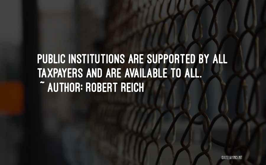Robert Reich Quotes: Public Institutions Are Supported By All Taxpayers And Are Available To All.