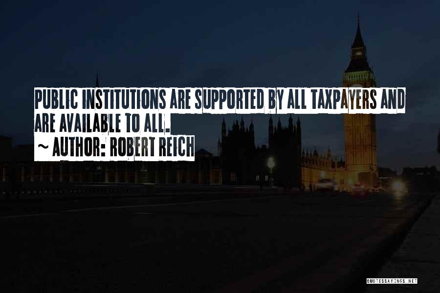 Robert Reich Quotes: Public Institutions Are Supported By All Taxpayers And Are Available To All.