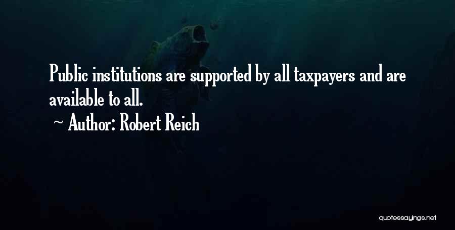 Robert Reich Quotes: Public Institutions Are Supported By All Taxpayers And Are Available To All.