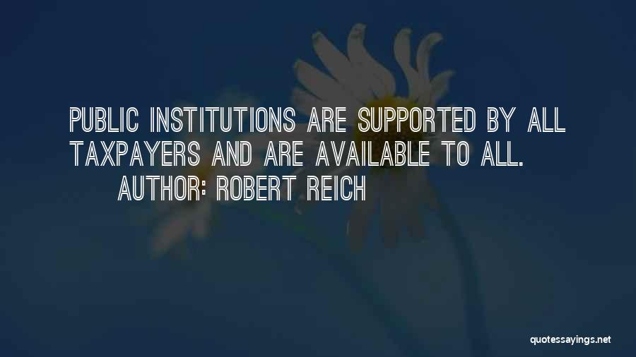 Robert Reich Quotes: Public Institutions Are Supported By All Taxpayers And Are Available To All.
