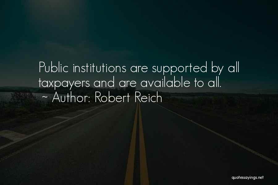 Robert Reich Quotes: Public Institutions Are Supported By All Taxpayers And Are Available To All.