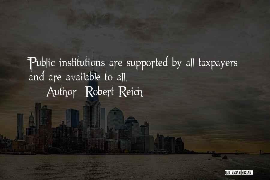 Robert Reich Quotes: Public Institutions Are Supported By All Taxpayers And Are Available To All.