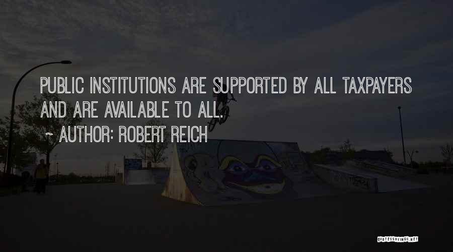 Robert Reich Quotes: Public Institutions Are Supported By All Taxpayers And Are Available To All.