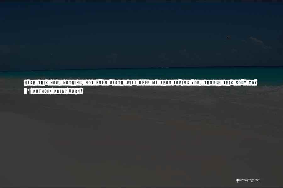 Arial Burnz Quotes: Hear This Now. Nothing, Not Even Death, Will Keep Me From Loving You. Though This Body May Wither And Become