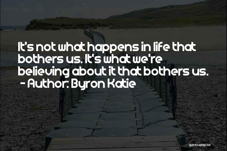 Byron Katie Quotes: It's Not What Happens In Life That Bothers Us. It's What We're Believing About It That Bothers Us.