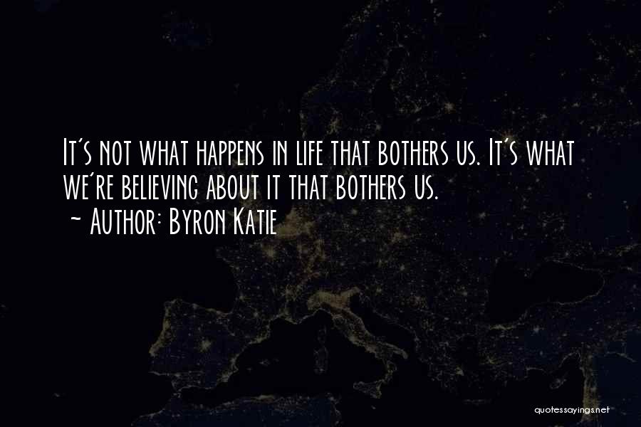 Byron Katie Quotes: It's Not What Happens In Life That Bothers Us. It's What We're Believing About It That Bothers Us.