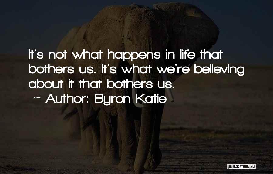 Byron Katie Quotes: It's Not What Happens In Life That Bothers Us. It's What We're Believing About It That Bothers Us.