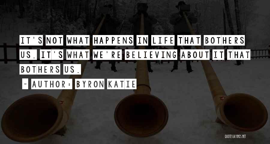 Byron Katie Quotes: It's Not What Happens In Life That Bothers Us. It's What We're Believing About It That Bothers Us.