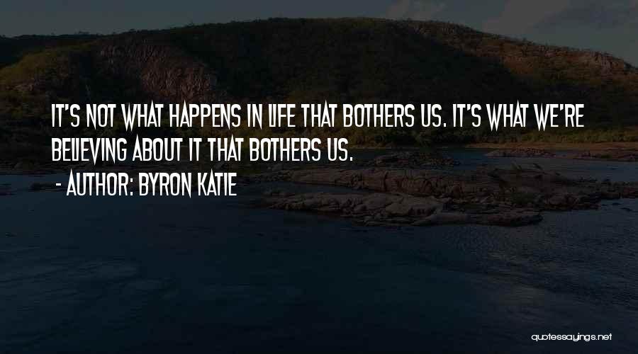 Byron Katie Quotes: It's Not What Happens In Life That Bothers Us. It's What We're Believing About It That Bothers Us.