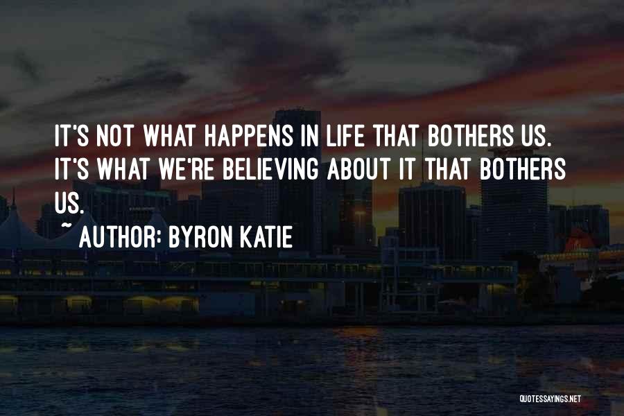 Byron Katie Quotes: It's Not What Happens In Life That Bothers Us. It's What We're Believing About It That Bothers Us.