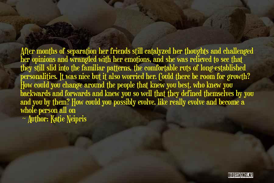Katie Neipris Quotes: After Months Of Separation Her Friends Still Catalyzed Her Thoughts And Challenged Her Opinions And Wrangled With Her Emotions, And