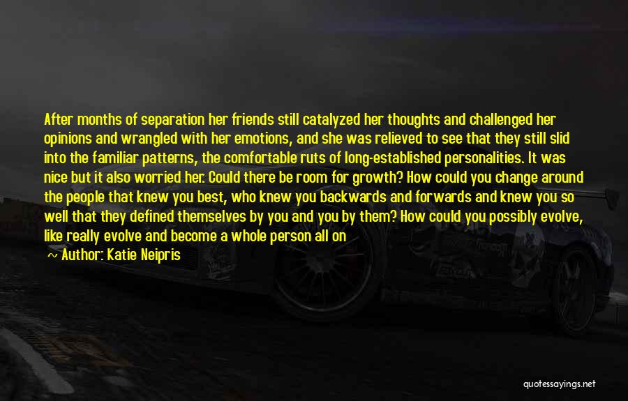 Katie Neipris Quotes: After Months Of Separation Her Friends Still Catalyzed Her Thoughts And Challenged Her Opinions And Wrangled With Her Emotions, And