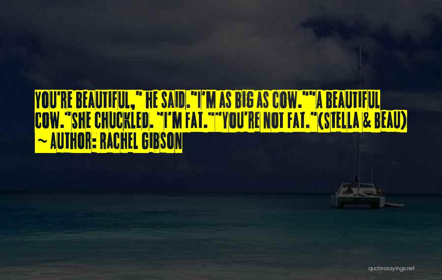 Rachel Gibson Quotes: You're Beautiful, He Said.i'm As Big As Cow.a Beautiful Cow.she Chuckled. I'm Fat.you're Not Fat.(stella & Beau)