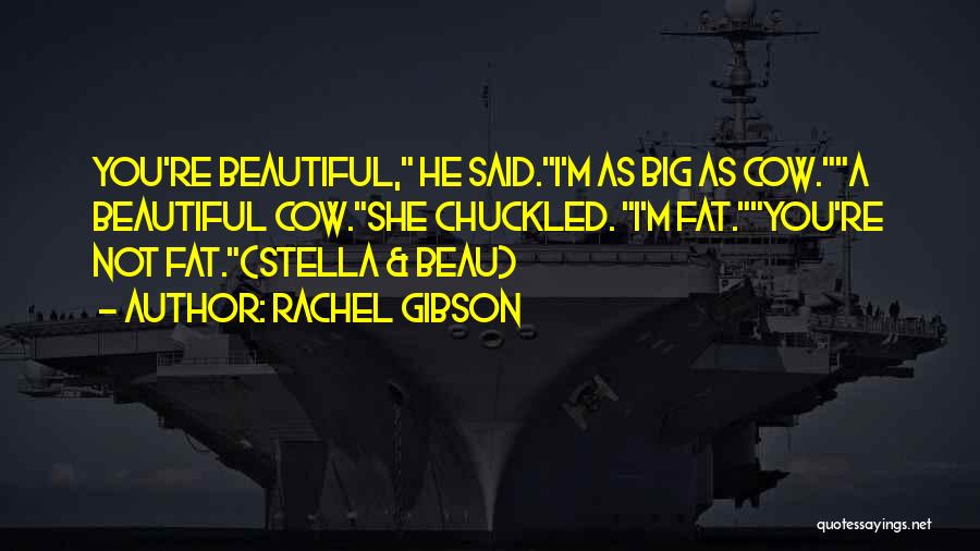 Rachel Gibson Quotes: You're Beautiful, He Said.i'm As Big As Cow.a Beautiful Cow.she Chuckled. I'm Fat.you're Not Fat.(stella & Beau)