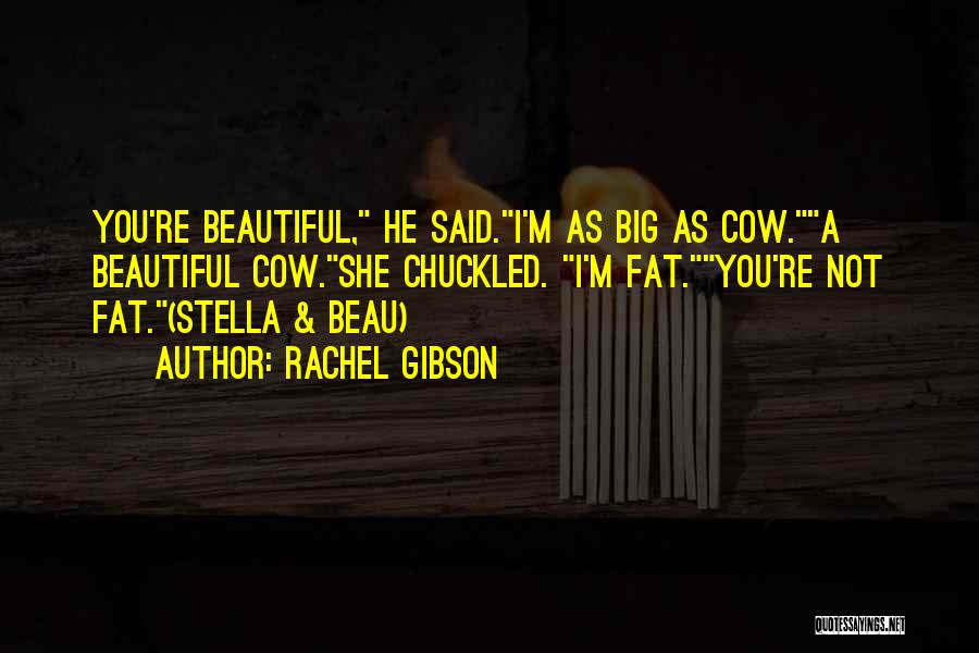 Rachel Gibson Quotes: You're Beautiful, He Said.i'm As Big As Cow.a Beautiful Cow.she Chuckled. I'm Fat.you're Not Fat.(stella & Beau)