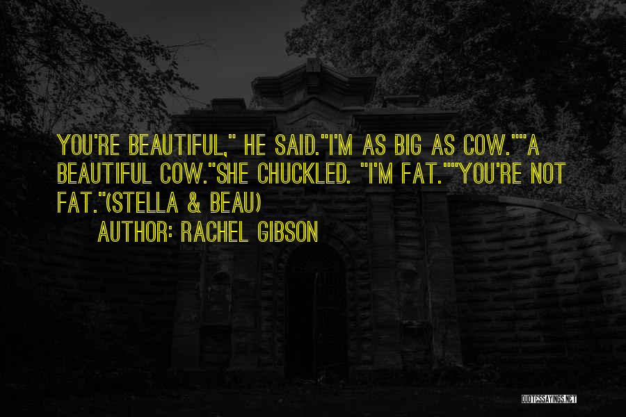 Rachel Gibson Quotes: You're Beautiful, He Said.i'm As Big As Cow.a Beautiful Cow.she Chuckled. I'm Fat.you're Not Fat.(stella & Beau)