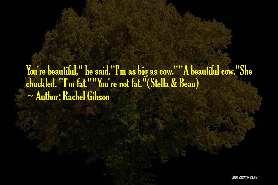 Rachel Gibson Quotes: You're Beautiful, He Said.i'm As Big As Cow.a Beautiful Cow.she Chuckled. I'm Fat.you're Not Fat.(stella & Beau)