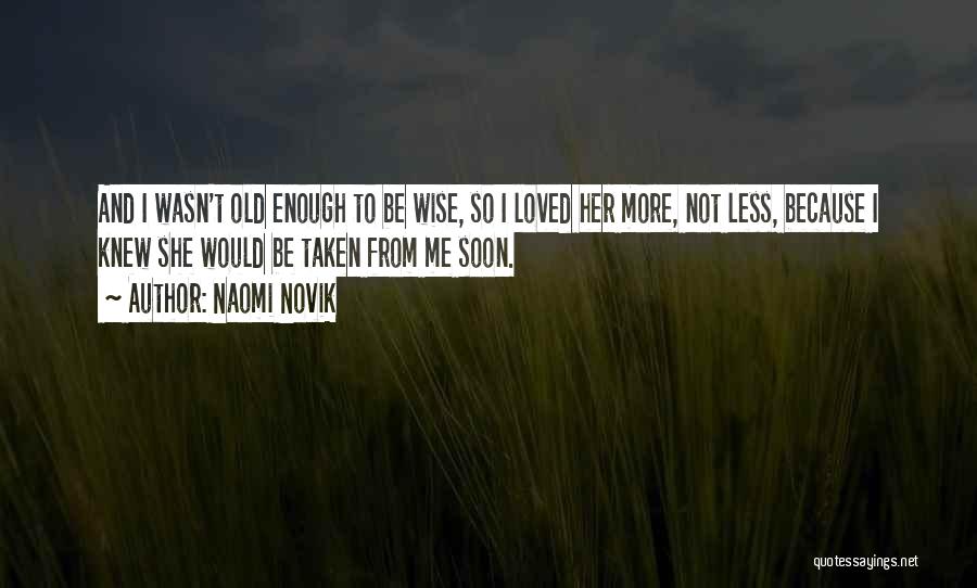 Naomi Novik Quotes: And I Wasn't Old Enough To Be Wise, So I Loved Her More, Not Less, Because I Knew She Would