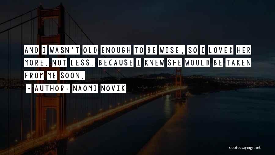 Naomi Novik Quotes: And I Wasn't Old Enough To Be Wise, So I Loved Her More, Not Less, Because I Knew She Would