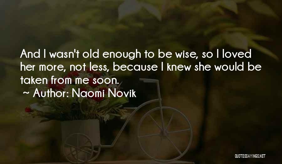 Naomi Novik Quotes: And I Wasn't Old Enough To Be Wise, So I Loved Her More, Not Less, Because I Knew She Would