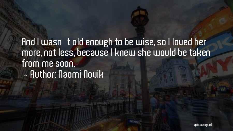 Naomi Novik Quotes: And I Wasn't Old Enough To Be Wise, So I Loved Her More, Not Less, Because I Knew She Would