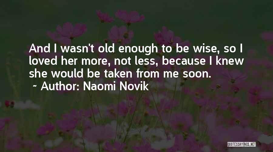 Naomi Novik Quotes: And I Wasn't Old Enough To Be Wise, So I Loved Her More, Not Less, Because I Knew She Would