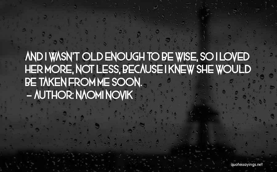 Naomi Novik Quotes: And I Wasn't Old Enough To Be Wise, So I Loved Her More, Not Less, Because I Knew She Would
