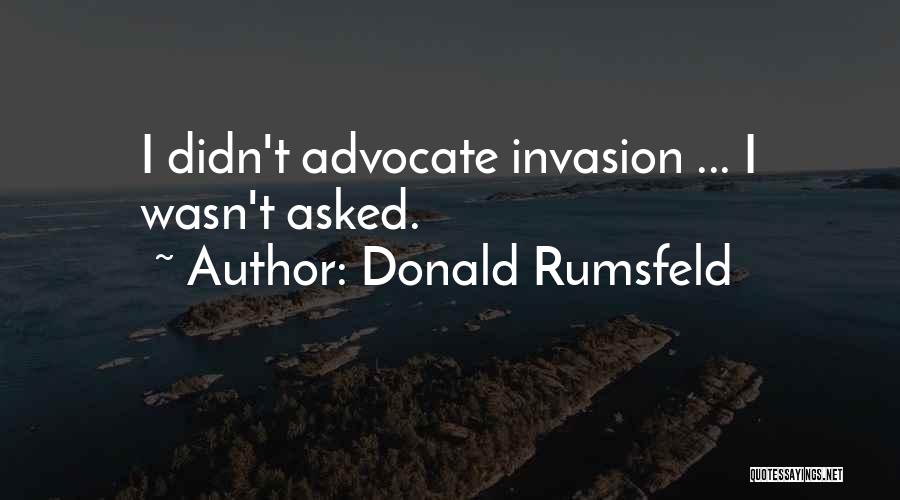 Donald Rumsfeld Quotes: I Didn't Advocate Invasion ... I Wasn't Asked.