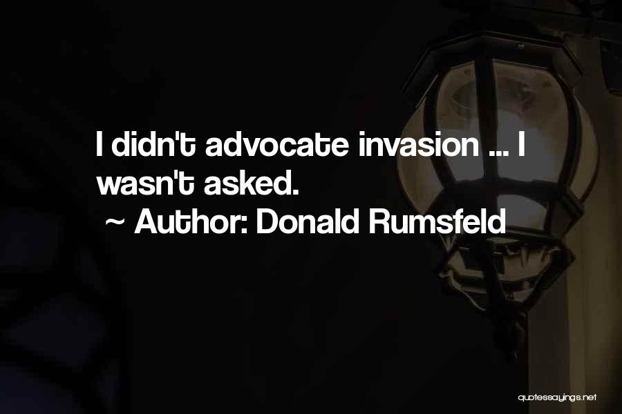 Donald Rumsfeld Quotes: I Didn't Advocate Invasion ... I Wasn't Asked.