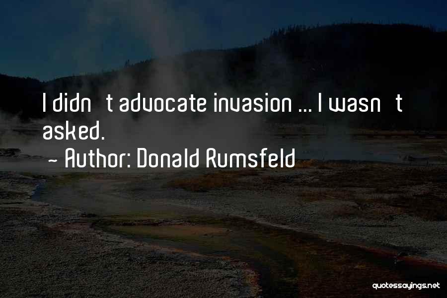 Donald Rumsfeld Quotes: I Didn't Advocate Invasion ... I Wasn't Asked.