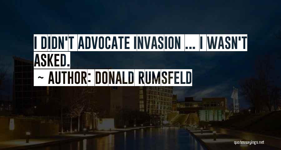 Donald Rumsfeld Quotes: I Didn't Advocate Invasion ... I Wasn't Asked.