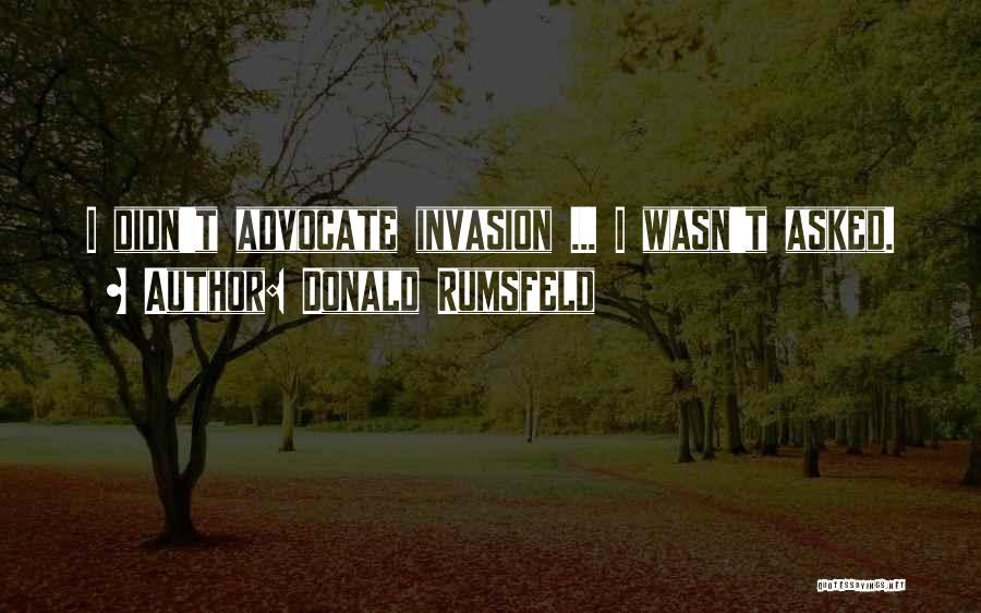 Donald Rumsfeld Quotes: I Didn't Advocate Invasion ... I Wasn't Asked.