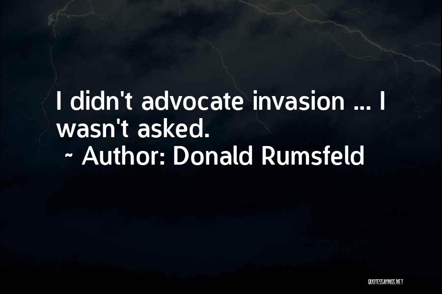 Donald Rumsfeld Quotes: I Didn't Advocate Invasion ... I Wasn't Asked.