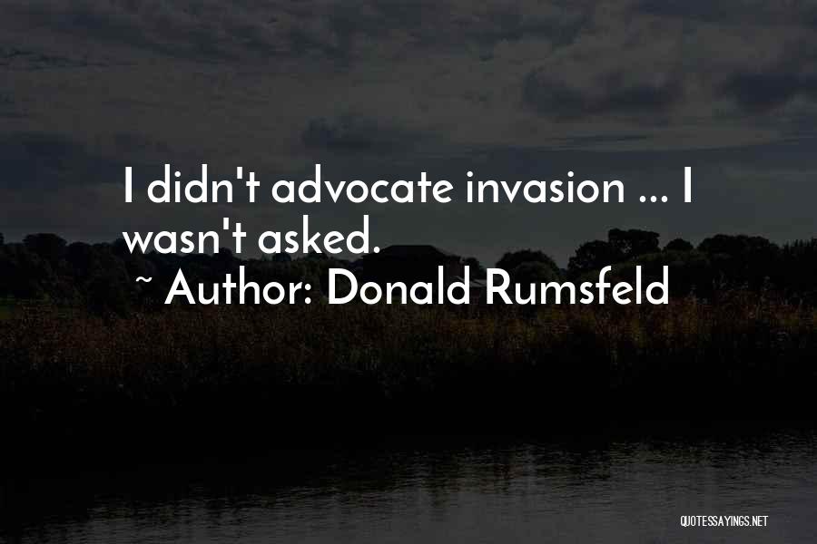Donald Rumsfeld Quotes: I Didn't Advocate Invasion ... I Wasn't Asked.