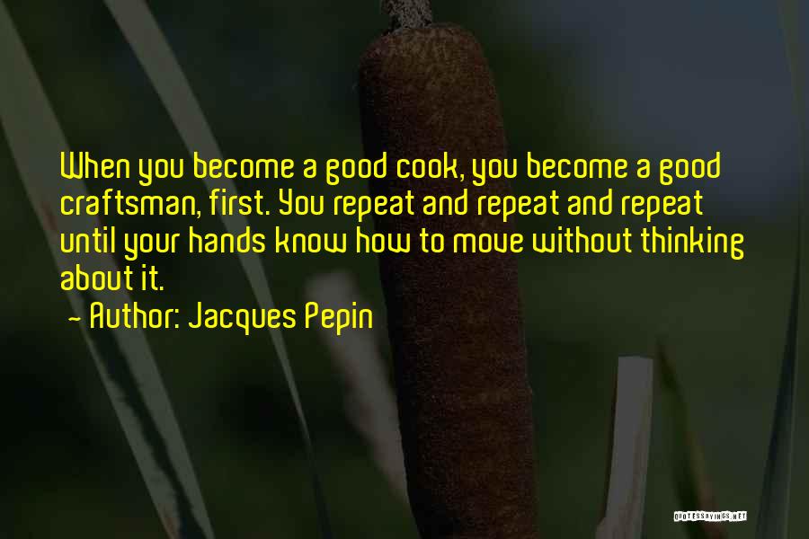 Jacques Pepin Quotes: When You Become A Good Cook, You Become A Good Craftsman, First. You Repeat And Repeat And Repeat Until Your