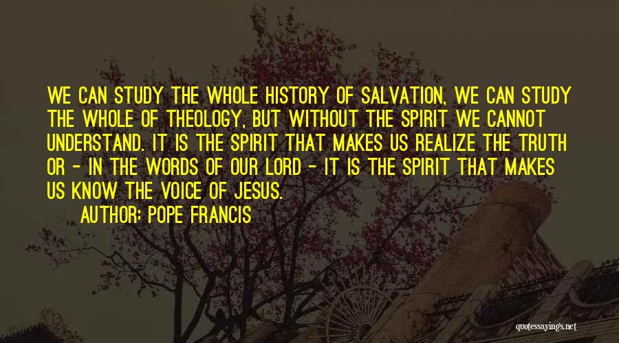 Pope Francis Quotes: We Can Study The Whole History Of Salvation, We Can Study The Whole Of Theology, But Without The Spirit We
