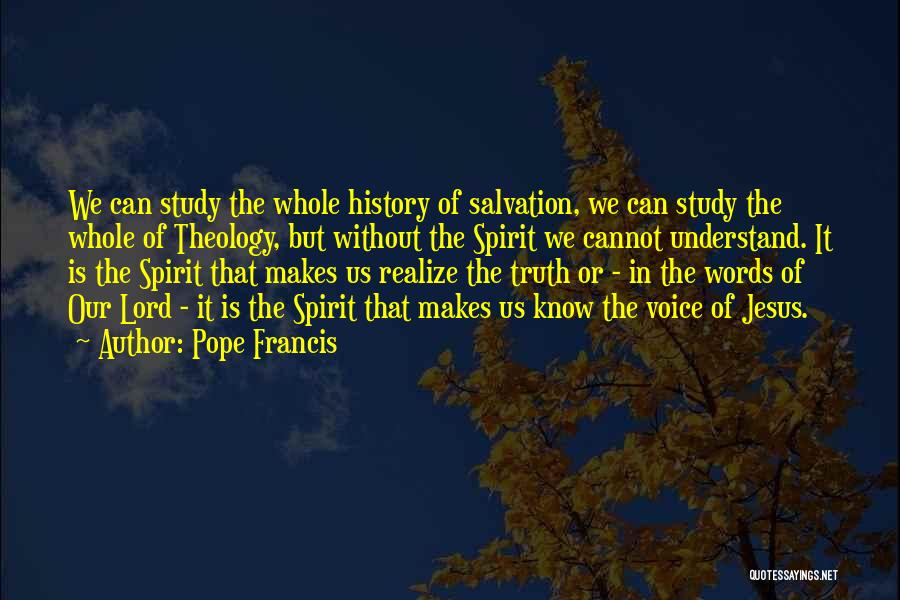 Pope Francis Quotes: We Can Study The Whole History Of Salvation, We Can Study The Whole Of Theology, But Without The Spirit We